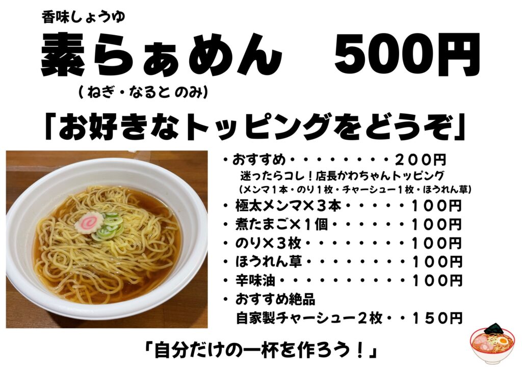 香味しょうゆ油
素ラーメン５００円
お好きなトッピングをどうぞ
メニュー画像